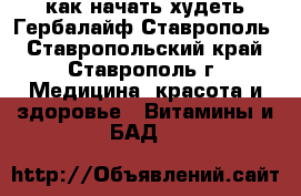 как начать худеть Гербалайф Ставрополь - Ставропольский край, Ставрополь г. Медицина, красота и здоровье » Витамины и БАД   